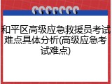 和平区高级应急救援员考试难点具体分析(高级应急考试难点)