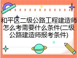 和平区二级公路工程建造师怎么考需要什么条件(二级公路建造师报考条件)