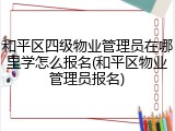 和平区四级物业管理员在哪里学怎么报名(和平区物业管理员报名)