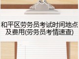 和平区劳务员考试时间地点及费用(劳务员考情速查)