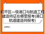 和平区一级港口与航道工程建造师证在哪里报考(港口航道建造师报考)