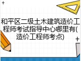 和平区二级土木建筑造价工程师考试指导中心哪里有(造价工程师考点)