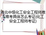 海北中级化工安全工程师难不难考具体怎么考证(化工安全工程师考证)