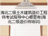 海北二级土木建筑造价工程师考试指导中心哪里有(海北二级造价师培训)