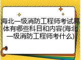 海北一级消防工程师考试具体有哪些科目和内容(海北一级消防工程师考什么)