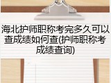 海北护师职称考完多久可以查成绩如何查(护师职称考成绩查询)