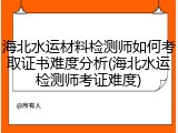 海北水运材料检测师如何考取证书难度分析(海北水运检测师考证难度)