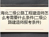 海北二级公路工程建造师怎么考需要什么条件(二级公路建造师报考条件)