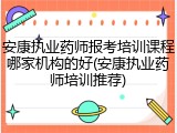 安康执业药师报考培训课程哪家机构的好(安康执业药师培训推荐)
