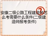 安康二级公路工程建造师怎么考需要什么条件(二级建造师报考条件)