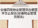 安康四级物业管理员在哪里学怎么报名(安康物业管理员报名)