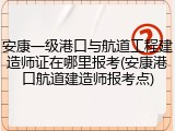 安康一级港口与航道工程建造师证在哪里报考(安康港口航道建造师报考点)
