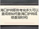 海口护师职称考完多久可以查成绩如何查(海口护师成绩查询时间)