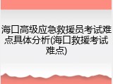海口高级应急救援员考试难点具体分析(海口救援考试难点)
