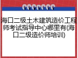 海口二级土木建筑造价工程师考试指导中心哪里有(海口二级造价师培训)