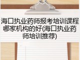海口执业药师报考培训课程哪家机构的好(海口执业药师培训推荐)