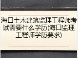 海口土木建筑监理工程师考试需要什么学历(海口监理工程师学历要求)