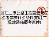 丽江二级公路工程建造师怎么考需要什么条件(丽江二级建造师报考条件)