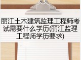 丽江土木建筑监理工程师考试需要什么学历(丽江监理工程师学历要求)