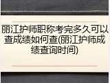 丽江护师职称考完多久可以查成绩如何查(丽江护师成绩查询时间)