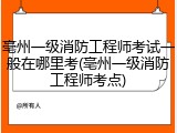 亳州一级消防工程师考试一般在哪里考(亳州一级消防工程师考点)