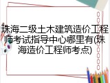 珠海二级土木建筑造价工程师考试指导中心哪里有(珠海造价工程师考点)