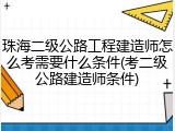 珠海二级公路工程建造师怎么考需要什么条件(考二级公路建造师条件)