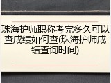 珠海护师职称考完多久可以查成绩如何查(珠海护师成绩查询时间)