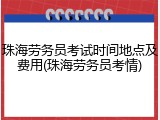 珠海劳务员考试时间地点及费用(珠海劳务员考情)