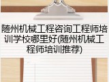 随州机械工程咨询工程师培训学校哪里好(随州机械工程师培训推荐)