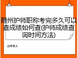随州护师职称考完多久可以查成绩如何查(护师成绩查询时间方法)