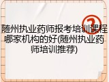 随州执业药师报考培训课程哪家机构的好(随州执业药师培训推荐)