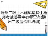 随州二级土木建筑造价工程师考试指导中心哪里有(随州二级造价师培训)