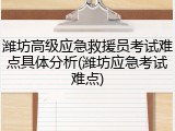 潍坊高级应急救援员考试难点具体分析(潍坊应急考试难点)
