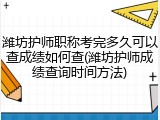 潍坊护师职称考完多久可以查成绩如何查(潍坊护师成绩查询时间方法)