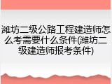 潍坊二级公路工程建造师怎么考需要什么条件(潍坊二级建造师报考条件)