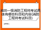 潍坊一级消防工程师考试具体有哪些科目和内容(消防工程师考试科目)