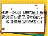 潍坊一级港口与航道工程建造师证在哪里报考(潍坊一级港航建造师报考点)