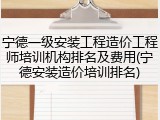 宁德一级安装工程造价工程师培训机构排名及费用(宁德安装造价培训排名)