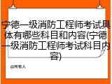 宁德一级消防工程师考试具体有哪些科目和内容(宁德一级消防工程师考试科目内容)