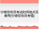 宁德劳务员考试时间地点及费用(宁德劳务员考情)