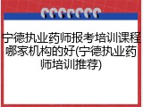 宁德执业药师报考培训课程哪家机构的好(宁德执业药师培训推荐)