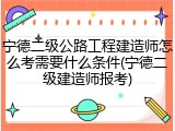 宁德二级公路工程建造师怎么考需要什么条件(宁德二级建造师报考)