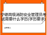 宁德高级消防安全管理员考试需要什么学历(学历要求)