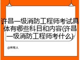许昌一级消防工程师考试具体有哪些科目和内容(许昌一级消防工程师考什么)