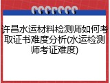 许昌水运材料检测师如何考取证书难度分析(水运检测师考证难度)