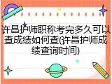 许昌护师职称考完多久可以查成绩如何查(许昌护师成绩查询时间)