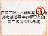 许昌二级土木建筑造价工程师考试指导中心哪里有(许昌二级造价师培训)