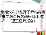 亳州水利总监理工程师在哪里学怎么报名(亳州水利监理工程师报名)