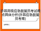 许昌高级应急救援员考试难点具体分析(许昌应急救援员考难)
